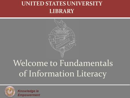 Knowledge is Empowerment Welcome to Fundamentals of Information Literacy UNITED STATES UNIVERSITY LIBRARY.