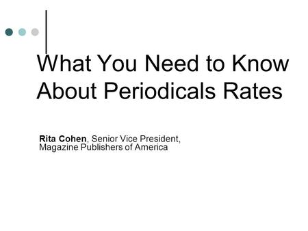 What You Need to Know About Periodicals Rates Rita Cohen, Senior Vice President, Magazine Publishers of America.
