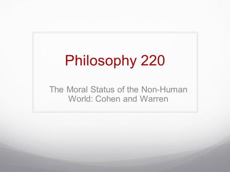 Philosophy 220 The Moral Status of the Non-Human World: Cohen and Warren.