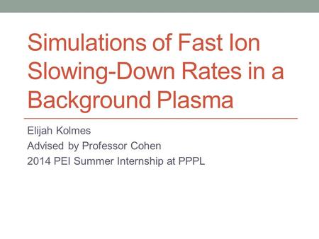 Simulations of Fast Ion Slowing-Down Rates in a Background Plasma Elijah Kolmes Advised by Professor Cohen 2014 PEI Summer Internship at PPPL.