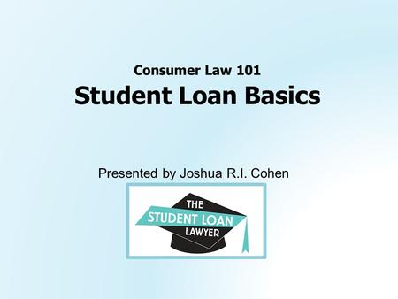 Presented by Joshua R.I. Cohen Student Loan Basics Consumer Law 101.