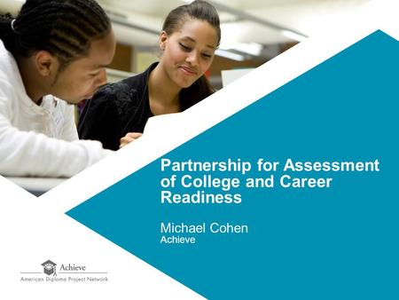 Partnership for Assessment of College and Career Readiness Michael Cohen Achieve.