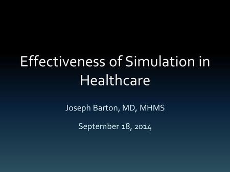 Effectiveness of Simulation in Healthcare Joseph Barton, MD, MHMS September 18, 2014.