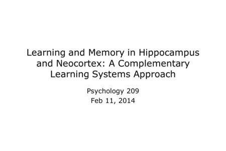 Learning and Memory in Hippocampus and Neocortex: A Complementary Learning Systems Approach Psychology 209 Feb 11, 2014.