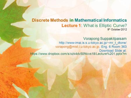 Discrete Methods in Mathematical Informatics Lecture 1: What is Elliptic Curve? 9 th October 2012 Vorapong Suppakitpaisarn