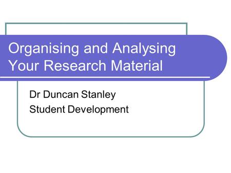 Organising and Analysing Your Research Material Dr Duncan Stanley Student Development.