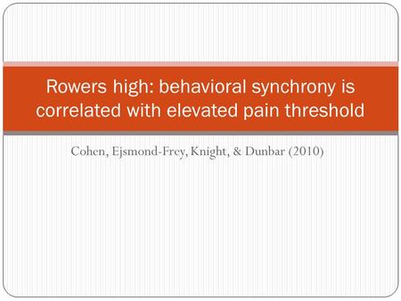Cohen, Ejsmond-Frey, Knight, & Dunbar (2010) Rowers high: behavioral synchrony is correlated with elevated pain threshold.