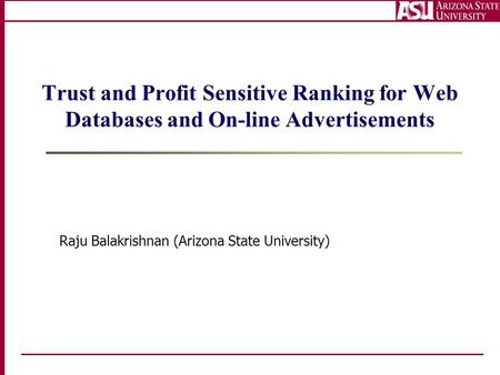 Trust and Profit Sensitive Ranking for Web Databases and On-line Advertisements Raju Balakrishnan (Arizona State University)