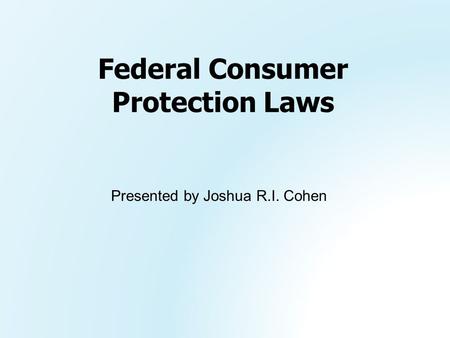 Presented by Joshua R.I. Cohen Federal Consumer Protection Laws.