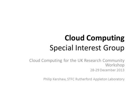 Cloud Computing Special Interest Group Cloud Computing for the UK Research Community Workshop 28-29 December 2013 Philip Kershaw, STFC Rutherford Appleton.