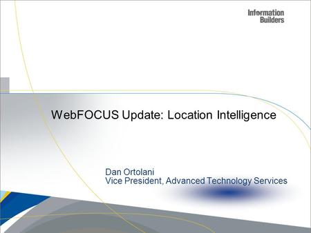 WebFOCUS Update: Location Intelligence Copyright 2007, Information Builders. Slide 1 Dan Ortolani Vice President, Advanced Technology Services.