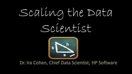 Scaling the Data Scientist Dr. Ira Cohen, Chief Data Scientist, HP Software.