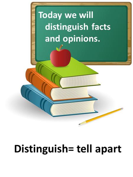 Today we will distinguish facts and opinions. Distinguish= tell apart.
