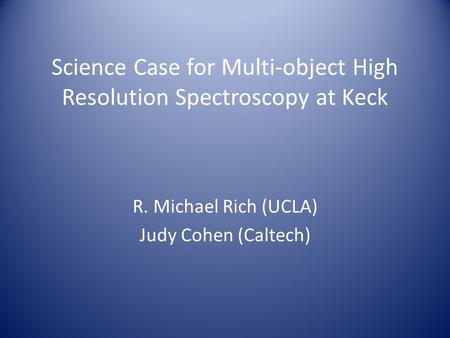Science Case for Multi-object High Resolution Spectroscopy at Keck R. Michael Rich (UCLA) Judy Cohen (Caltech)