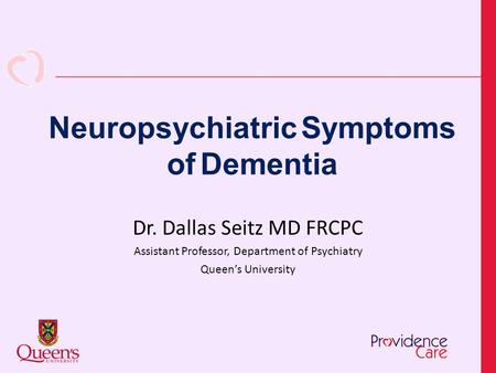 Neuropsychiatric Symptoms of Dementia Dr. Dallas Seitz MD FRCPC Assistant Professor, Department of Psychiatry Queen’s University.