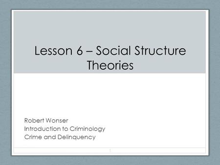 Lesson 6 – Social Structure Theories Robert Wonser Introduction to Criminology Crime and Delinquency 1.