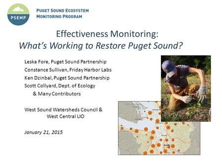 Effectiveness Monitoring: What’s Working to Restore Puget Sound? Leska Fore, Puget Sound Partnership Constance Sullivan, Friday Harbor Labs Ken Dzinbal,
