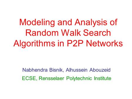 Modeling and Analysis of Random Walk Search Algorithms in P2P Networks Nabhendra Bisnik, Alhussein Abouzeid ECSE, Rensselaer Polytechnic Institute.
