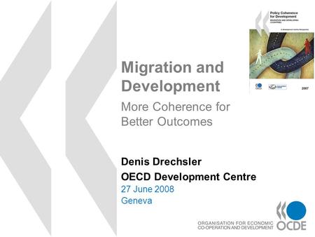 Migration and Development 27 June 2008 Geneva Denis Drechsler OECD Development Centre More Coherence for Better Outcomes.