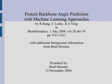 Protein Backbone Angle Prediction with Machine Learning Approaches by R Kang, C Leslie, & A Yang in Bioinformatics, 1 July 2004, vol 20 nbr 10 pp 1612-1621.