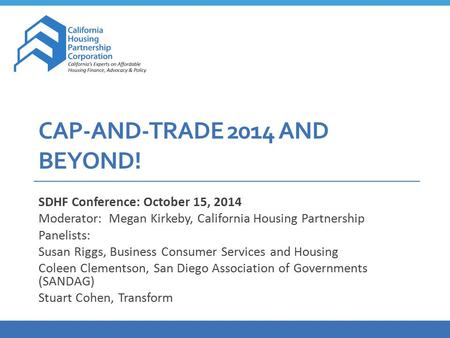 CAP-AND-TRADE 2014 AND BEYOND! SDHF Conference: October 15, 2014 Moderator: Megan Kirkeby, California Housing Partnership Panelists: Susan Riggs, Business.