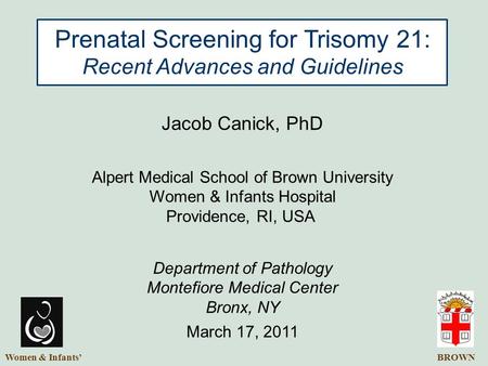 BROWN Prenatal Screening for Trisomy 21: Recent Advances and Guidelines Jacob Canick, PhD Alpert Medical School of Brown University Women & Infants Hospital.
