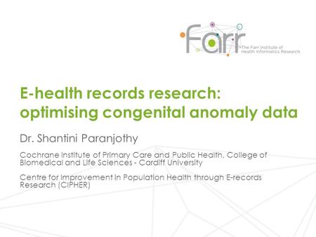 E-health records research: optimising congenital anomaly data Dr. Shantini Paranjothy Cochrane Institute of Primary Care and Public Health, College of.