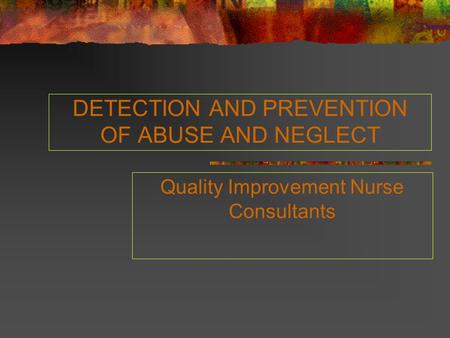 DETECTION AND PREVENTION OF ABUSE AND NEGLECT Quality Improvement Nurse Consultants.