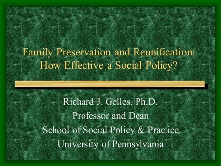 Family Preservation and Reunification: How Effective a Social Policy? Richard J. Gelles, Ph.D. Professor and Dean School of Social Policy & Practice University.