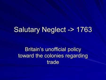 Salutary Neglect -> 1763 Britain’s unofficial policy toward the colonies regarding trade.