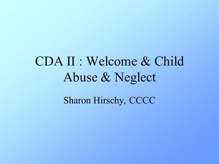 CDA II: Welcome & Child Abuse & Neglect Sharon Hirschy, CCCC.