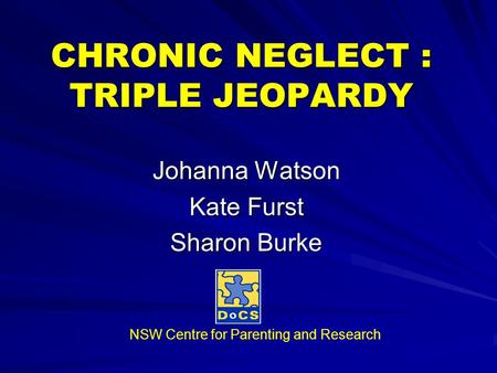 CHRONIC NEGLECT : TRIPLE JEOPARDY Johanna Watson Kate Furst Sharon Burke NSW Centre for Parenting and Research.