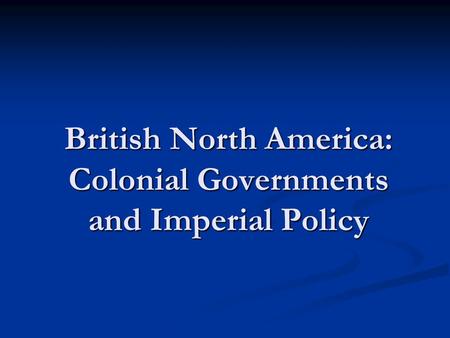 British North America: Colonial Governments and Imperial Policy.