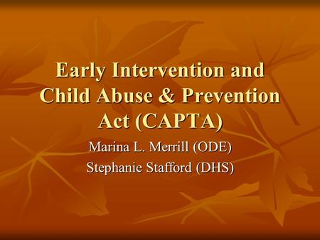 Early Intervention and Child Abuse & Prevention Act (CAPTA) Marina L. Merrill (ODE) Stephanie Stafford (DHS)