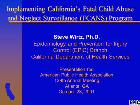Implementing California’s Fatal Child Abuse and Neglect Surveillance (FCANS) Program Steve Wirtz, Ph.D. Epidemiology and Prevention for Injury Control.