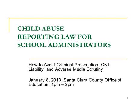 1 CHILD ABUSE REPORTING LAW FOR SCHOOL ADMINISTRATORS How to Avoid Criminal Prosecution, Civil Liability, and Adverse Media Scrutiny January 8, 2013, Santa.