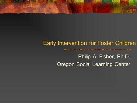 Early Intervention for Foster Children Philip A. Fisher, Ph.D. Oregon Social Learning Center.