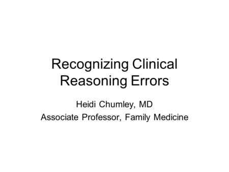 Recognizing Clinical Reasoning Errors Heidi Chumley, MD Associate Professor, Family Medicine.