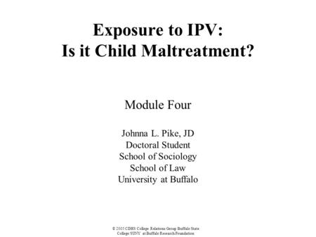 © 2005 CDHS College Relations Group Buffalo State College/SUNY at Buffalo Research Foundation Exposure to IPV: Is it Child Maltreatment? Module Four Johnna.