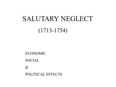 SALUTARY NEGLECT (1713-1754) ECONOMIC SOCIAL & POLITICAL EFFECTS.