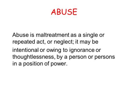ABUSE Abuse is maltreatment as a single or repeated act, or neglect; it may be intentional or owing to ignorance or thoughtlessness, by a person or persons.