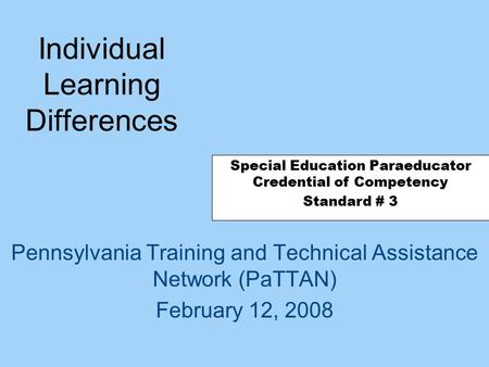 Individual Learning Differences Pennsylvania Training and Technical Assistance Network (PaTTAN) February 12, 2008 Special Education Paraeducator Credential.