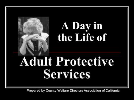 A Day in the Life of Adult Protective Services Prepared by County Welfare Directors Association of California,