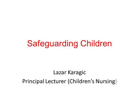 Safeguarding Children Lazar Karagic Principal Lecturer (Children’s Nursing)