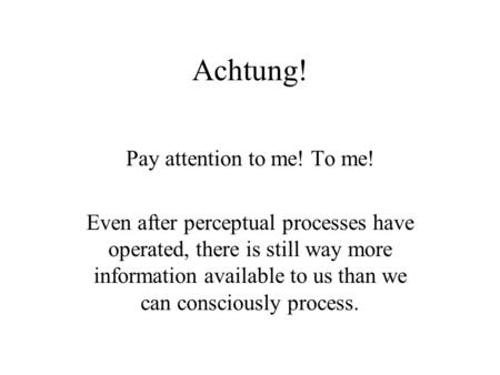 Achtung! Pay attention to me! To me! Even after perceptual processes have operated, there is still way more information available to us than we can consciously.
