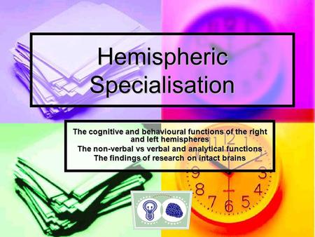 Hemispheric Specialisation The cognitive and behavioural functions of the right and left hemispheres The non-verbal vs verbal and analytical functions.