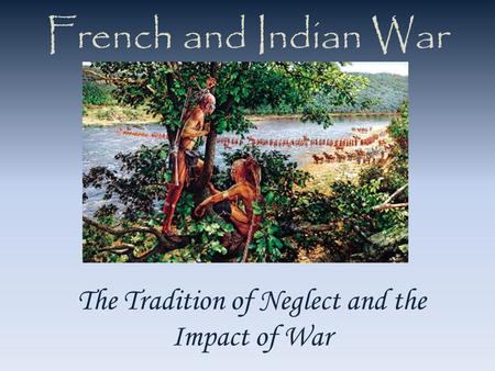French and Indian War The Tradition of Neglect and the Impact of War.