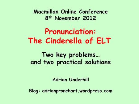 Macmillan Online Conference 8 th November 2012 Pronunciation: The Cinderella of ELT Two key problems… and two practical solutions Adrian Underhill Blog:
