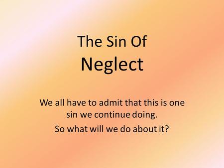 The Sin Of Neglect We all have to admit that this is one sin we continue doing. So what will we do about it?