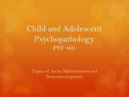 Child and Adolescent Psychopathology PSY 860 Topics of focus: Maltreatment and Neurodevelopment.